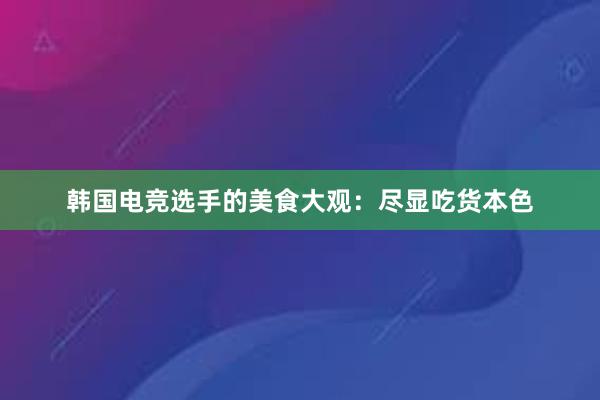 韩国电竞选手的美食大观：尽显吃货本色