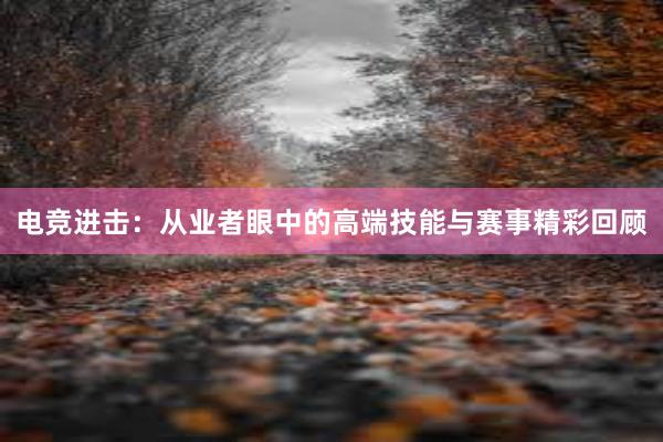 电竞进击：从业者眼中的高端技能与赛事精彩回顾