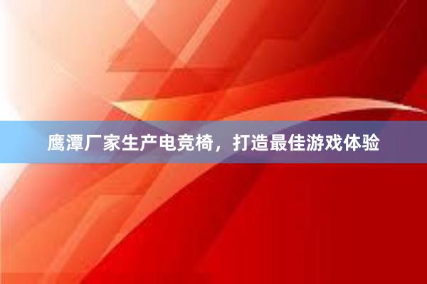 鹰潭厂家生产电竞椅，打造最佳游戏体验