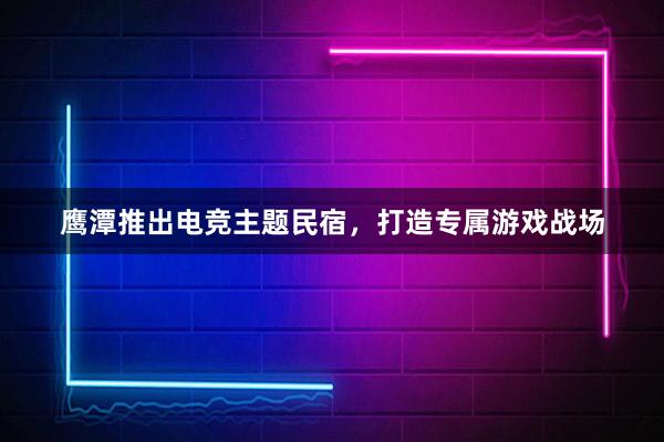 鹰潭推出电竞主题民宿，打造专属游戏战场